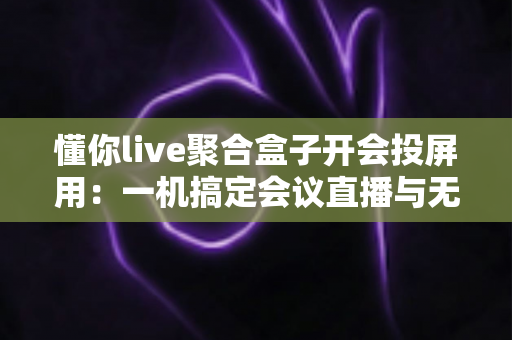 懂你live聚合盒子开会投屏用：一机搞定会议直播与无线投屏的全能方案