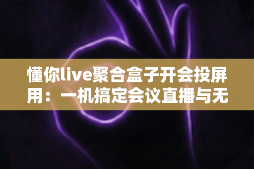 懂你live聚合盒子开会投屏用：一机搞定会议直播与无线投屏的全能方案