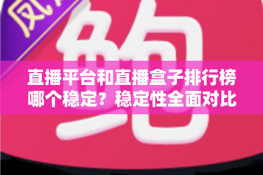 直播平台和直播盒子排行榜哪个稳定?稳定性全面对比与避坑指南 直播平台和直播盒子排行榜哪个稳定?稳定性全面对比与避坑指南