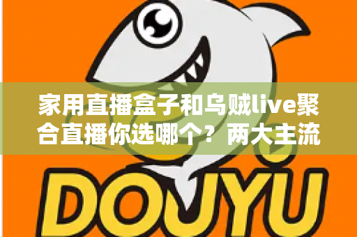 家用直播盒子和乌贼live聚合直播你选哪个？两大主流电视直播方案全方位对比评测与实用选购指南