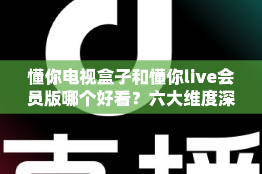懂你电视盒子和懂你live会员版哪个好看?六大维度深度对比,帮你选对家庭观影方案 懂你电视盒子和懂你live会员版哪个好看?六大维度深度对比,帮你选对家庭观影方案