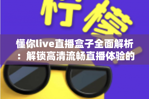 懂你live直播盒子全面解析:解锁高清流畅直播体验的智能观看新选择 懂你live直播盒子全面解析:解锁高清流畅直播体验的智能观看新选择