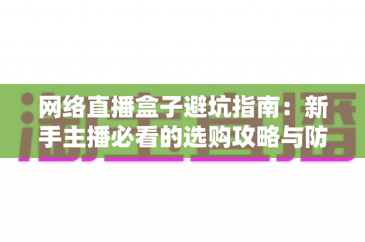 网络直播盒子避坑指南：新手主播必看的选购攻略与防坑秘籍