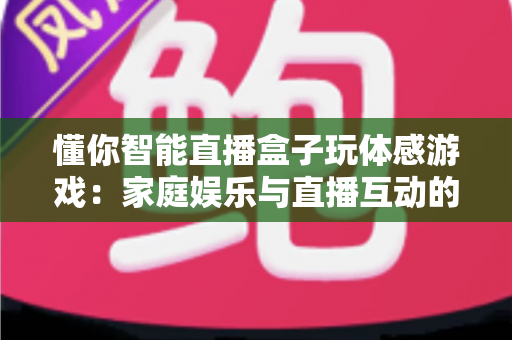 懂你智能直播盒子玩体感游戏:家庭娱乐与直播互动的全新体验指南 懂你智能直播盒子玩体感游戏:家庭娱乐与直播互动的全新体验指南