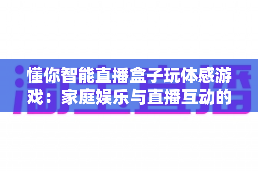 懂你智能直播盒子玩体感游戏：家庭娱乐与直播互动的全新体验指南