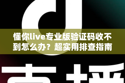 懂你live专业版验证码收不到怎么办？超实用排查指南，教你快速找回登录验证码