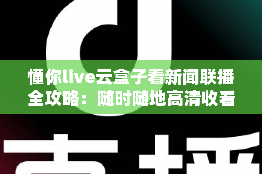 懂你live云盒子看新闻联播全攻略：随时随地高清收看《新闻联播》的完整指南