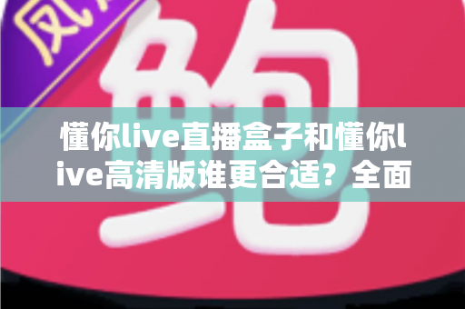 懂你live直播盒子和懂你live高清版谁更合适?全面对比解析帮你做出最佳选择 懂你live直播盒子和懂你live高清版谁更合适?全面对比解析帮你做出最佳选择