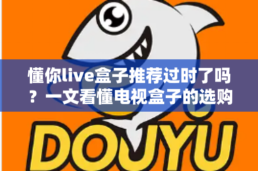 懂你live盒子推荐过时了吗?一文看懂电视盒子的选购真相 懂你live盒子推荐过时了吗?一文看懂电视盒子的选购真相