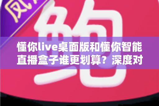 懂你live桌面版和懂你智能直播盒子谁更划算?深度对比助你选出高性价比直播方案 懂你live桌面版和懂你智能直播盒子谁更划算?深度对比助你选出高性价比直播方案