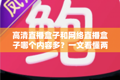 高清直播盒子和网络直播盒子哪个内容多？一文看懂两大设备的内容资源差异
