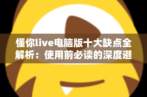 懂你live电脑版十大缺点全解析：使用前必读的深度避坑指南