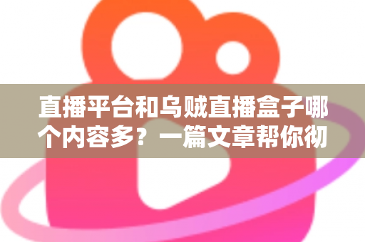 直播平台和乌贼直播盒子哪个内容多？一篇文章帮你彻底搞懂两者差异