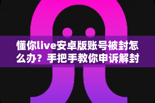 懂你live安卓版账号被封怎么办?手把手教你申诉解封与防封全攻略 懂你live安卓版账号被封怎么办?手把手教你申诉解封与防封全攻略