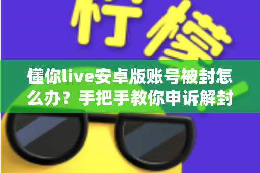 懂你live安卓版账号被封怎么办?手把手教你申诉解封与防封全攻略 懂你live安卓版账号被封怎么办?手把手教你申诉解封与防封全攻略