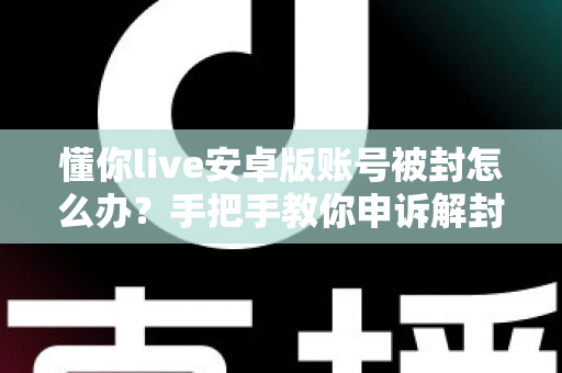 懂你live安卓版账号被封怎么办?手把手教你申诉解封与防封全攻略 懂你live安卓版账号被封怎么办?手把手教你申诉解封与防封全攻略