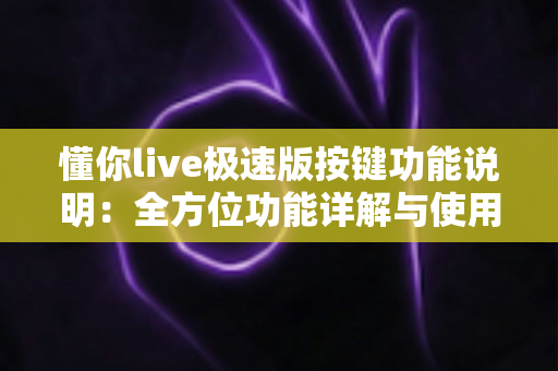 懂你live极速版按键功能说明：全方位功能详解与使用指南，新手主播必看