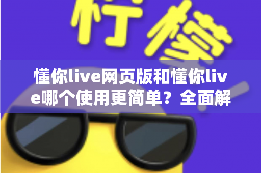 懂你live网页版和懂你live哪个使用更简单？全面解析两大版本的使用体验差异