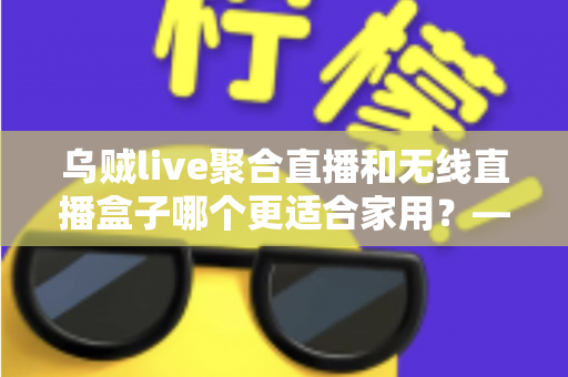 乌贼live聚合直播和无线直播盒子哪个更适合家用?——家庭直播观看方案深度对比与选购指南 乌贼live聚合直播和无线直播盒子哪个更适合家用?——家庭直播观看方案深度对比与选购指南