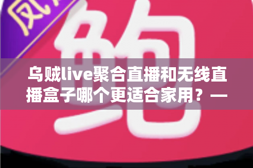 乌贼live聚合直播和无线直播盒子哪个更适合家用？——家庭直播观看方案深度对比与选购指南