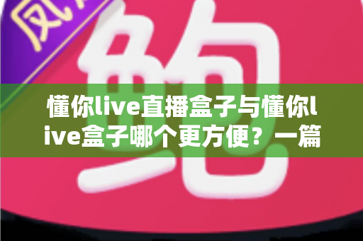 懂你live直播盒子与懂你live盒子哪个更方便?一篇文章帮你彻底搞懂两款盒子的差异与选购技巧 懂你live直播盒子与懂你live盒子哪个更方便?一篇文章帮你彻底搞懂两款盒子的差异与选购技巧
