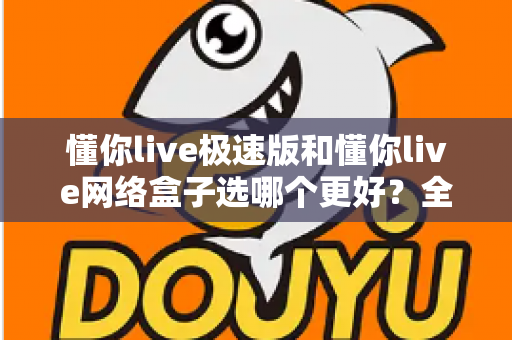 懂你live极速版和懂你live网络盒子选哪个更好？全面对比帮你做出最佳选择