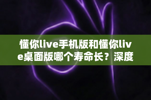 懂你live手机版和懂你live桌面版哪个寿命长?深度对比两版本使用寿命,助你选出更耐用的直播体验方案 懂你live手机版和懂你live桌面版哪个寿命长?深度对比两版本使用寿命,助你选出更耐用的直播体验方案