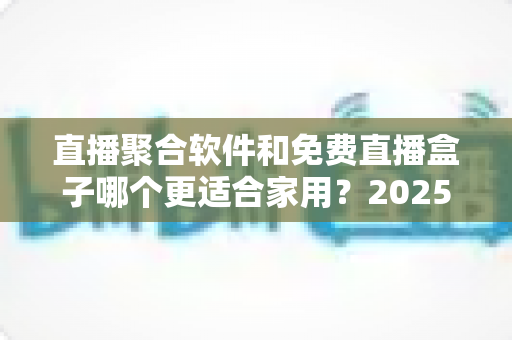 直播聚合软件和免费直播盒子哪个更适合家用?2025年家庭观影方案深度对比与选购指南 直播聚合软件和免费直播盒子哪个更适合家用?2025年家庭观影方案深度对比与选购指南