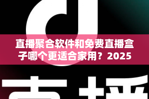 直播聚合软件和免费直播盒子哪个更适合家用?2025年家庭观影方案深度对比与选购指南 直播聚合软件和免费直播盒子哪个更适合家用?2025年家庭观影方案深度对比与选购指南