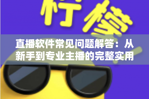 直播软件常见问题解答：从新手到专业主播的完整实用指南