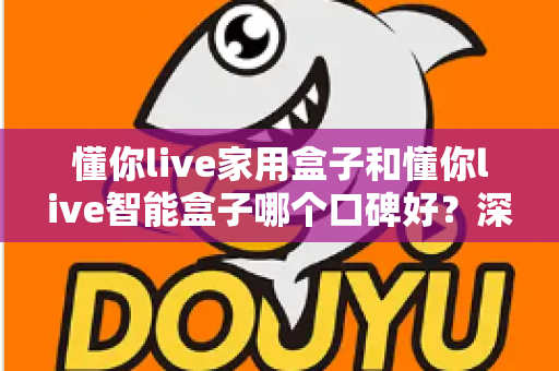 懂你live家用盒子和懂你live智能盒子哪个口碑好？深度对比帮你选对不选贵