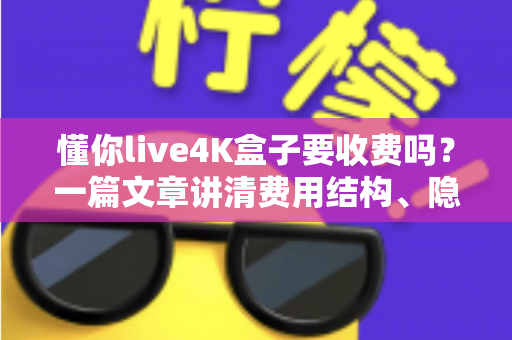 懂你live4K盒子要收费吗？一篇文章讲清费用结构、隐藏成本与选购避坑指南