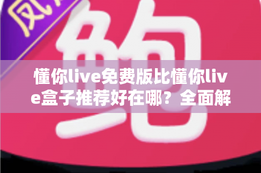 懂你live免费版比懂你live盒子推荐好在哪？全面解析免费版的核心优势与实用选择指南