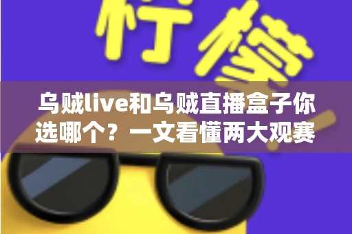 乌贼live和乌贼直播盒子你选哪个?一文看懂两大观赛利器的区别与选购攻略 乌贼live和乌贼直播盒子你选哪个?一文看懂两大观赛利器的区别与选购攻略