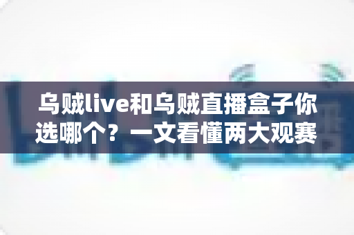 乌贼live和乌贼直播盒子你选哪个？一文看懂两大观赛利器的区别与选购攻略